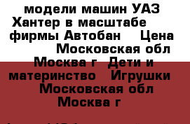 модели машин УАЗ Хантер в масштабе 1 24 фирмы Автобан  › Цена ­ 2 500 - Московская обл., Москва г. Дети и материнство » Игрушки   . Московская обл.,Москва г.